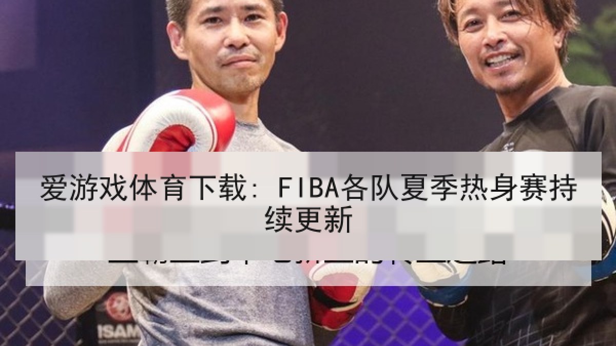 爱游戏体育下载: FIBA各队夏季热身赛持续更新