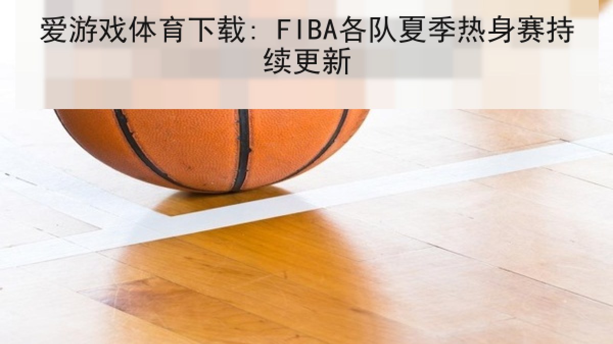 爱游戏体育下载: FIBA各队夏季热身赛持续更新