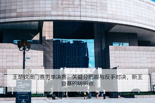 王楚钦澳门赛男单决赛：关键分把握与反手对决，新王登基的转折点