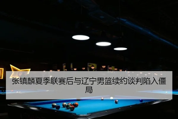 张镇麟夏季联赛后与辽宁男篮续约谈判陷入僵局
