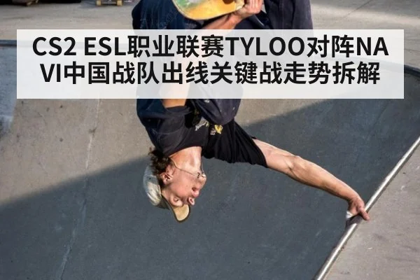 CS2 ESL职业联赛TYLOO对阵NAVI中国战队出线关键战走势拆解