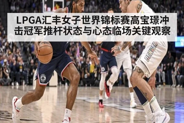 LPGA汇丰女子世界锦标赛高宝璟冲击冠军推杆状态与心态临场关键观察