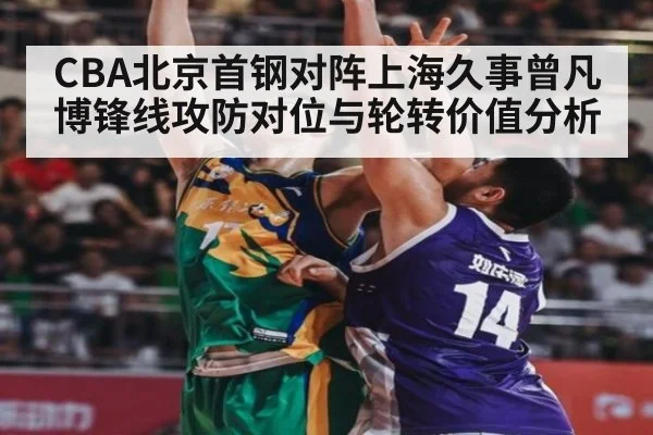 CBA北京首钢对阵上海久事曾凡博锋线攻防对位与轮转价值分析